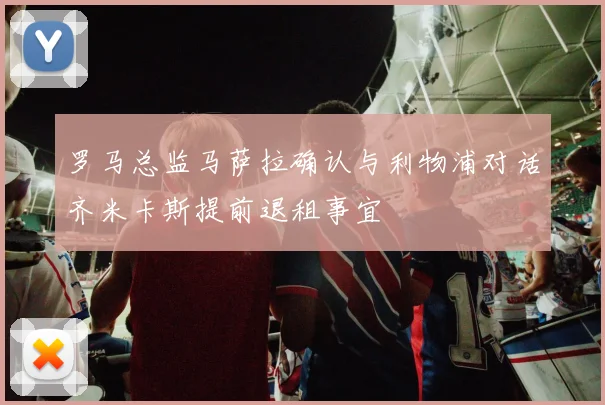 罗马总监马萨拉确认与利物浦对话齐米卡斯提前退租事宜
