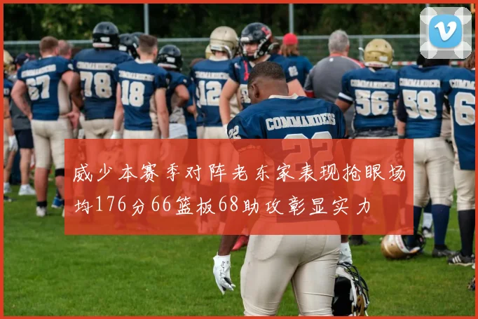 威少本赛季对阵老东家表现抢眼场均176分66篮板68助攻彰显实力