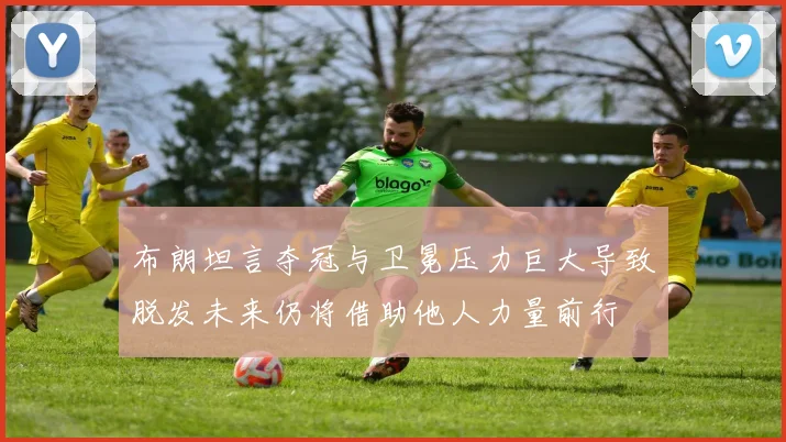 布朗坦言夺冠与卫冕压力巨大导致脱发未来仍将借助他人力量前行