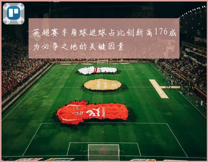英超赛季角球进球占比创新高176成为必争之地的关键因素