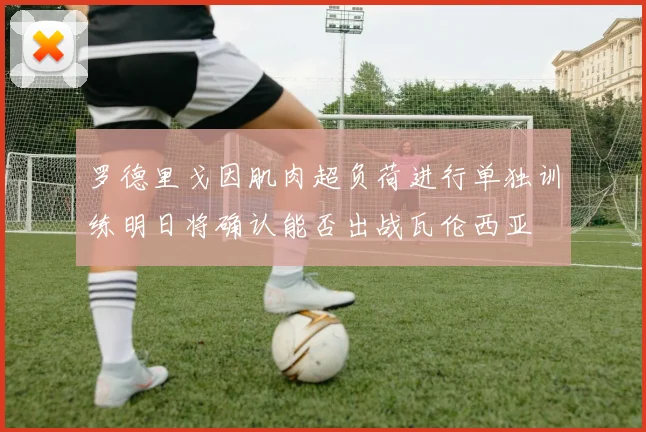 罗德里戈因肌肉超负荷进行单独训练明日将确认能否出战瓦伦西亚