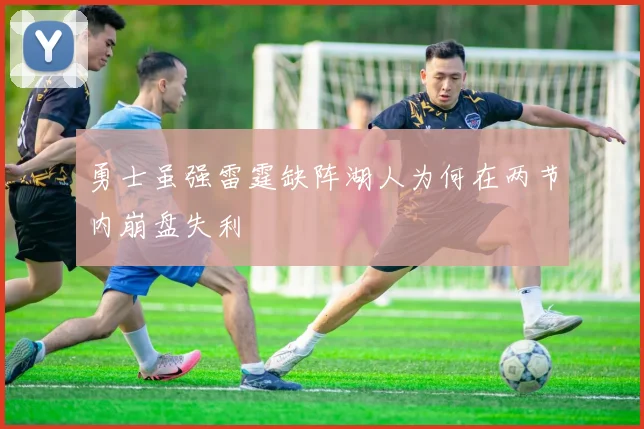 勇士虽强雷霆缺阵湖人为何在两节内崩盘失利