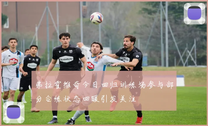 弗拉霍维奇今日回归训练场参与部分合练状态回暖引发关注
