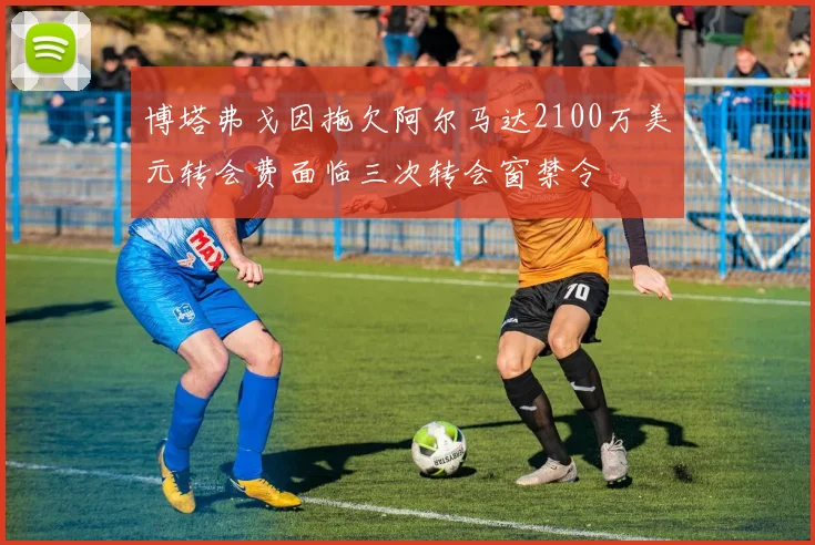 博塔弗戈因拖欠阿尔马达2100万美元转会费面临三次转会窗禁令