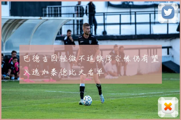 巴德吉因轻微不适缺席合练仍有望入选加泰德比大名单