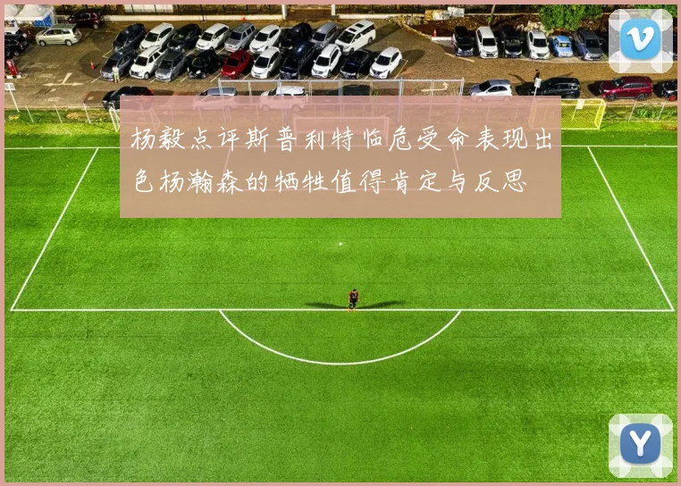 杨毅点评斯普利特临危受命表现出色杨瀚森的牺牲值得肯定与反思
