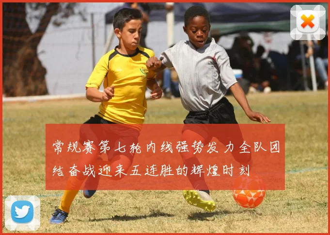 常规赛第七轮内线强势发力全队团结奋战迎来五连胜的辉煌时刻