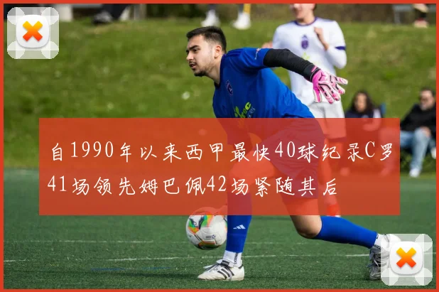 自1990年以来西甲最快40球纪录C罗41场领先姆巴佩42场紧随其后