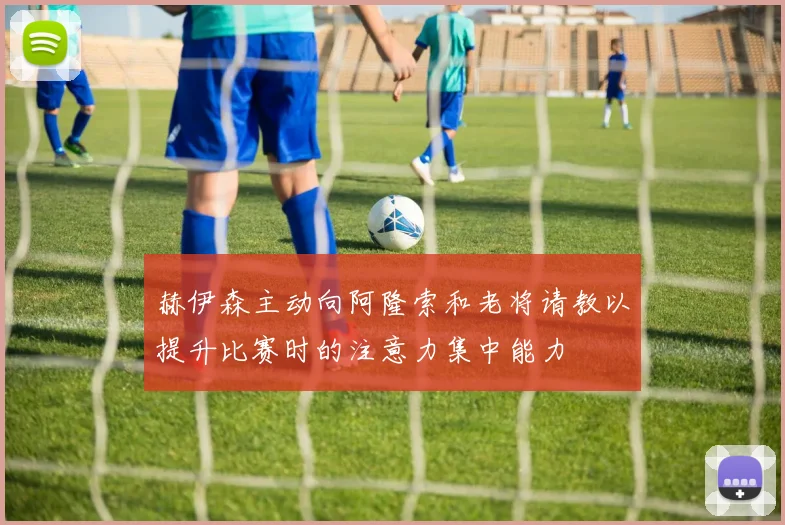 赫伊森主动向阿隆索和老将请教以提升比赛时的注意力集中能力