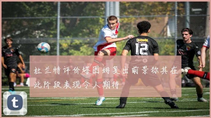 杜兰特评价塔图姆复出前景称其在此阶段表现令人期待