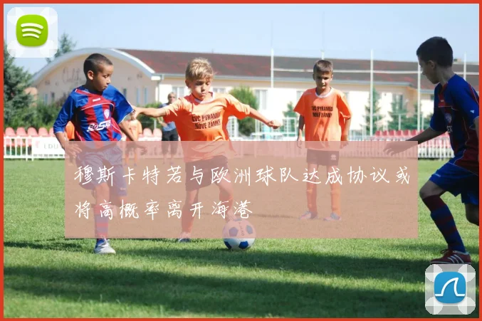穆斯卡特若与欧洲球队达成协议或将高概率离开海港