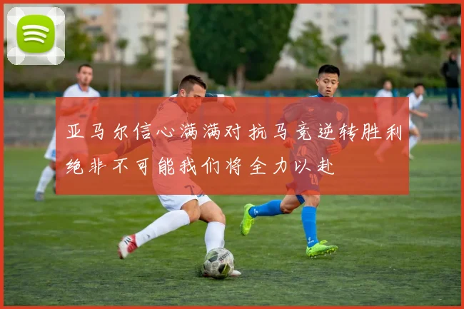 亚马尔信心满满对抗马竞逆转胜利绝非不可能我们将全力以赴