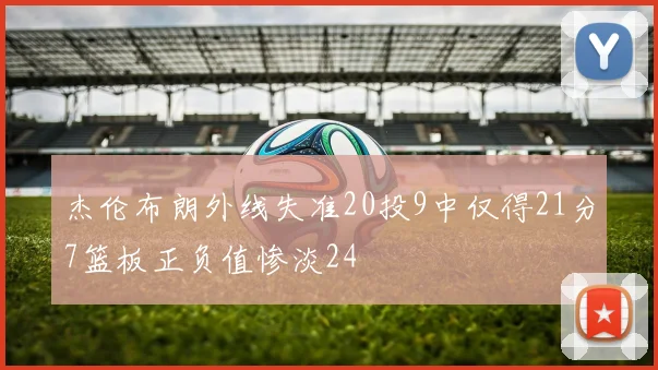 杰伦布朗外线失准20投9中仅得21分7篮板正负值惨淡24