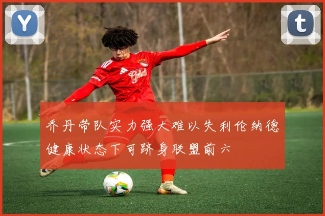 乔丹带队实力强大难以失利伦纳德健康状态下可跻身联盟前六