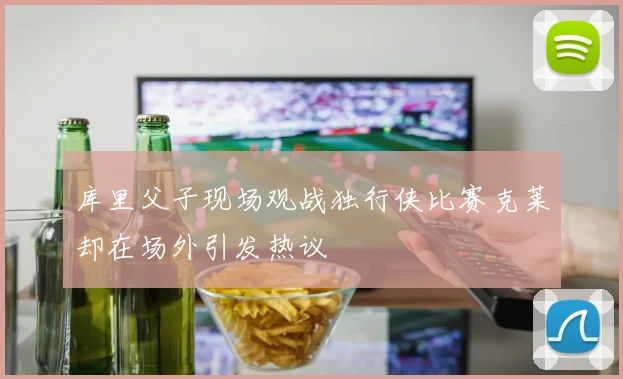 库里父子现场观战独行侠比赛克莱却在场外引发热议
