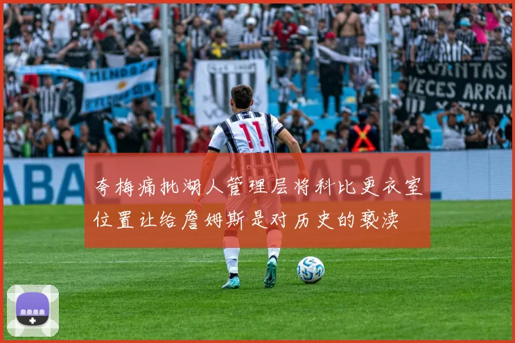 夸梅痛批湖人管理层将科比更衣室位置让给詹姆斯是对历史的亵渎