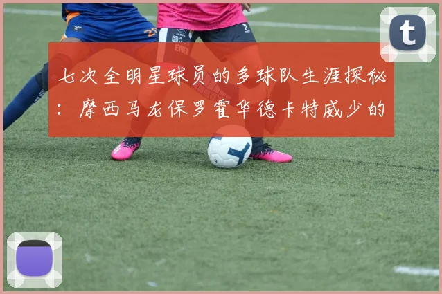 七次全明星球员的多球队生涯探秘：摩西马龙保罗霍华德卡特威少的传奇之路