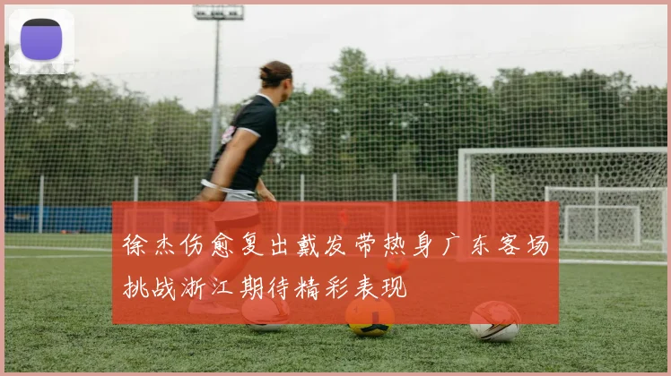 徐杰伤愈复出戴发带热身广东客场挑战浙江期待精彩表现
