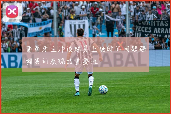 葡萄牙主帅谈球员上场时间问题强调集训表现的重要性