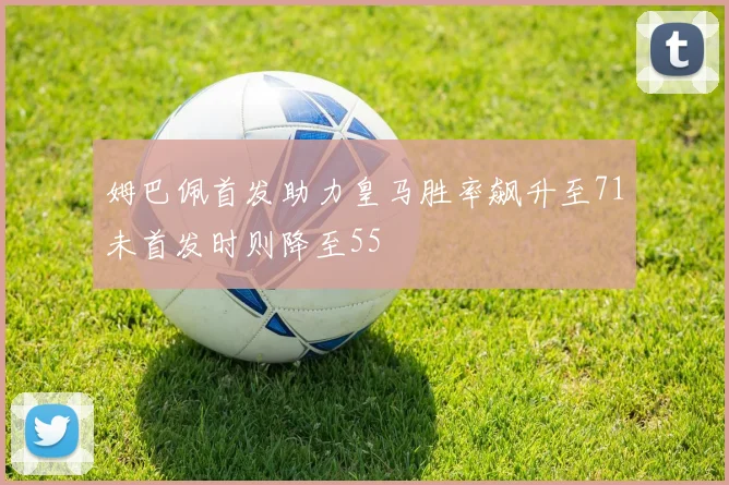 姆巴佩首发助力皇马胜率飙升至71未首发时则降至55