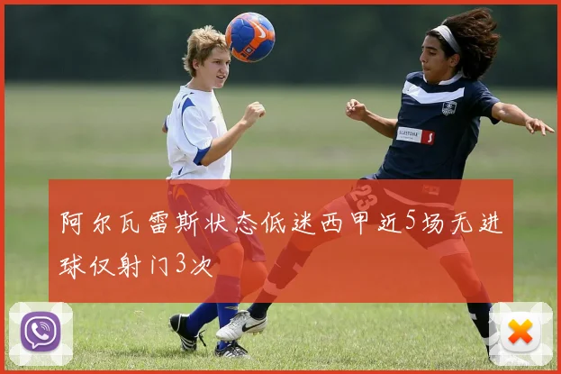 阿尔瓦雷斯状态低迷西甲近5场无进球仅射门3次