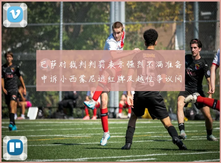 巴萨对裁判判罚表示强烈不满准备申诉小西蒙尼逃红牌及越位争议问题