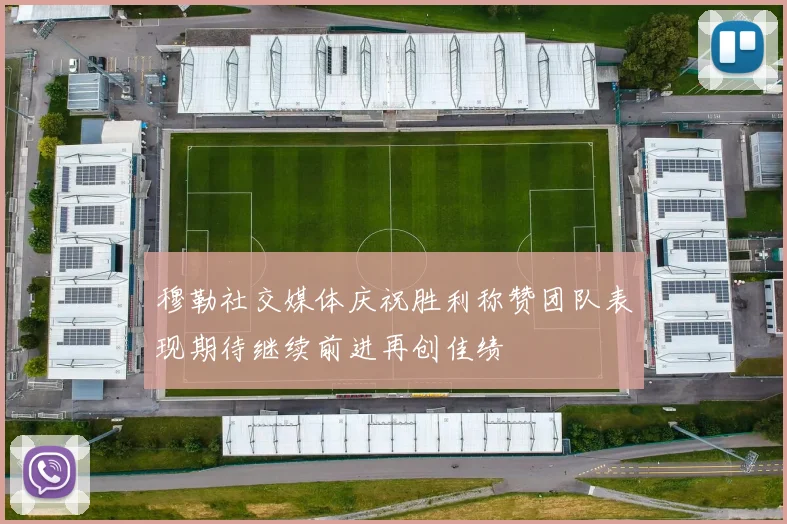 穆勒社交媒体庆祝胜利称赞团队表现期待继续前进再创佳绩