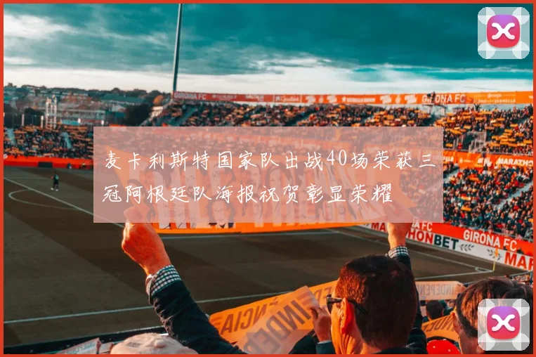 麦卡利斯特国家队出战40场荣获三冠阿根廷队海报祝贺彰显荣耀