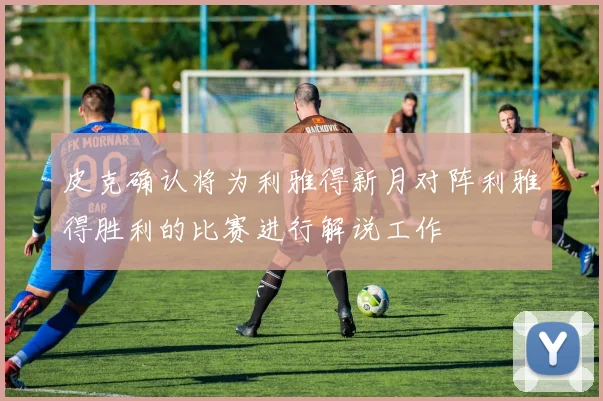 皮克确认将为利雅得新月对阵利雅得胜利的比赛进行解说工作