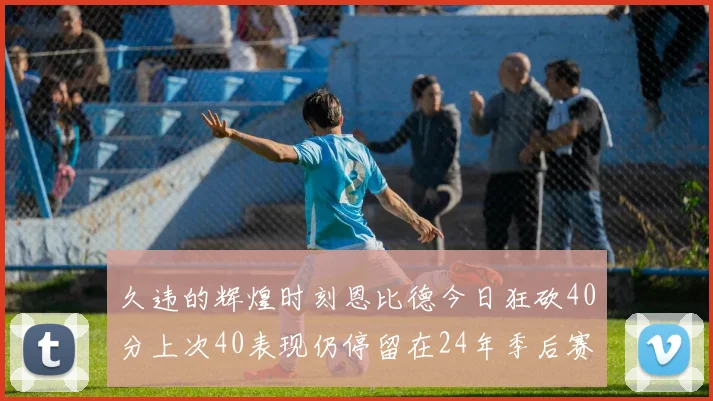 久违的辉煌时刻恩比德今日狂砍40分上次40表现仍停留在24年季后赛