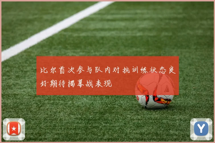比尔首次参与队内对抗训练状态良好期待揭幕战表现