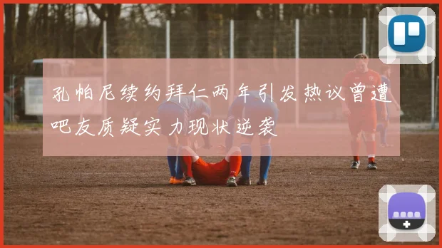 孔帕尼续约拜仁两年引发热议曾遭吧友质疑实力现状逆袭