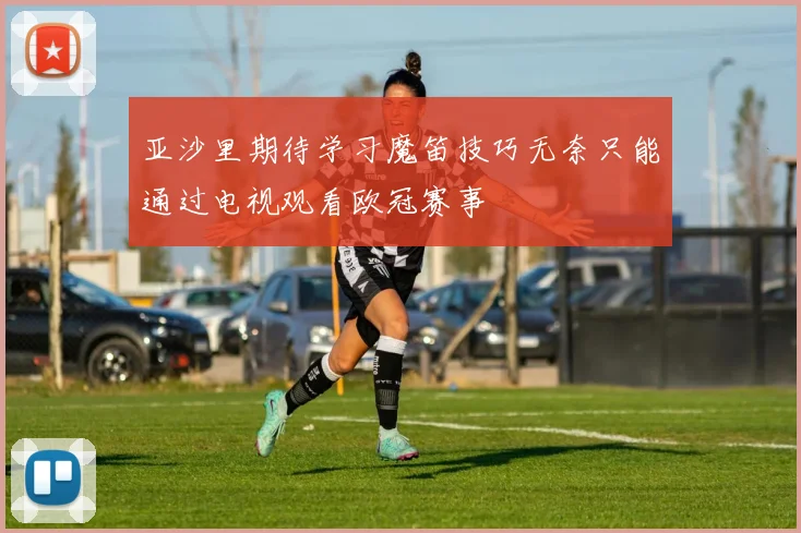 亚沙里期待学习魔笛技巧无奈只能通过电视观看欧冠赛事