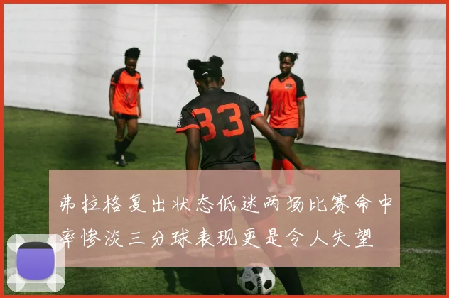 弗拉格复出状态低迷两场比赛命中率惨淡三分球表现更是令人失望