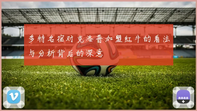多特名宿对克洛普加盟红牛的看法与分析背后的深意