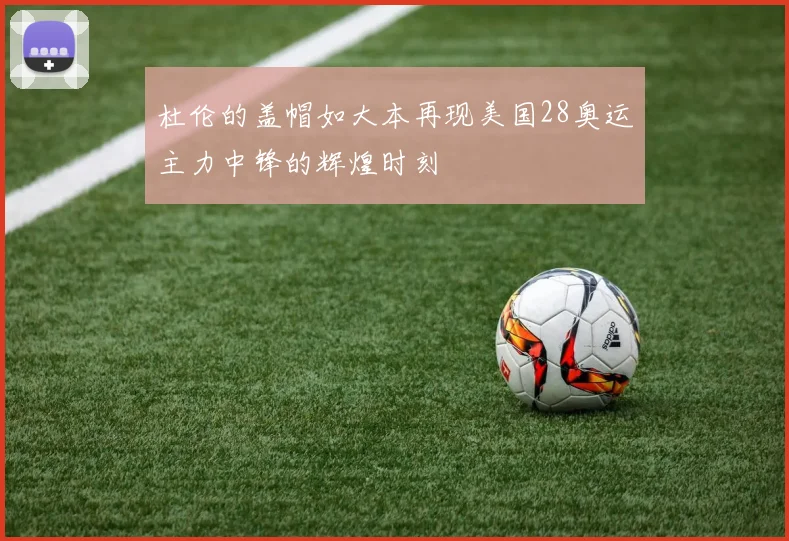 杜伦的盖帽如大本再现美国28奥运主力中锋的辉煌时刻