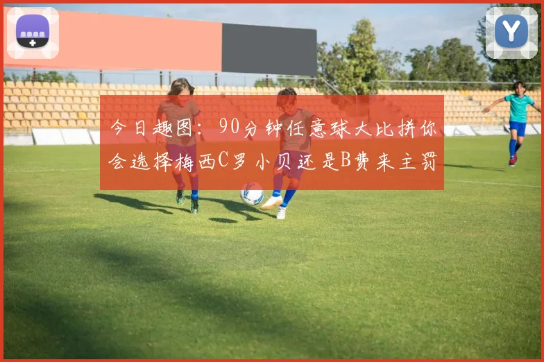 今日趣图：90分钟任意球大比拼你会选择梅西C罗小贝还是B费来主罚