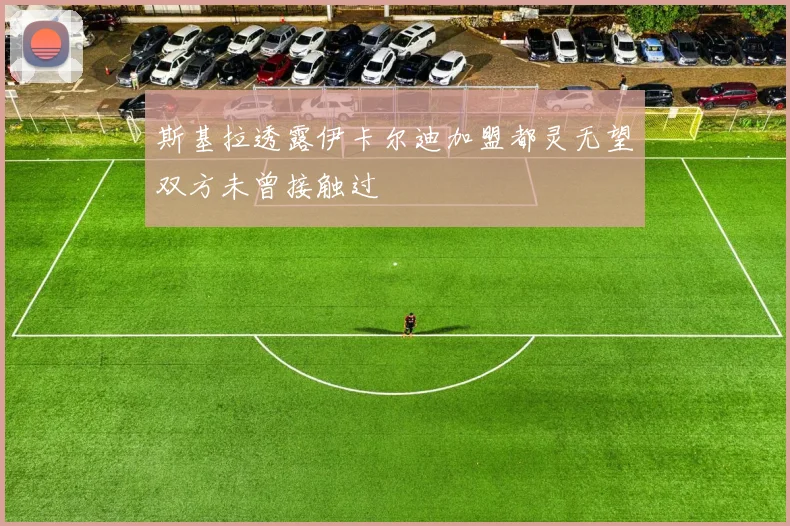 斯基拉透露伊卡尔迪加盟都灵无望双方未曾接触过