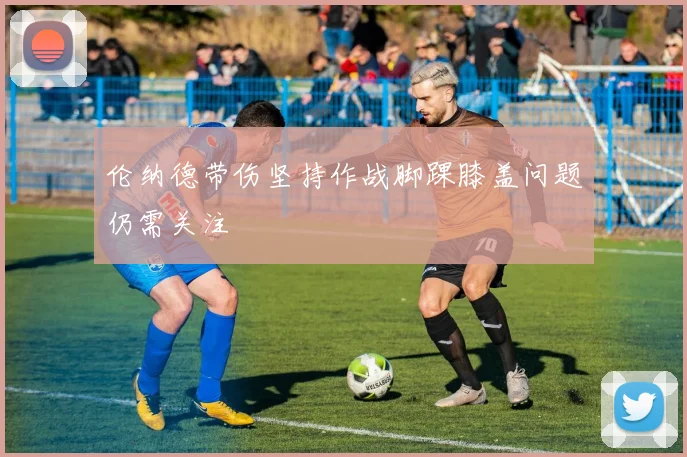 伦纳德带伤坚持作战脚踝膝盖问题仍需关注