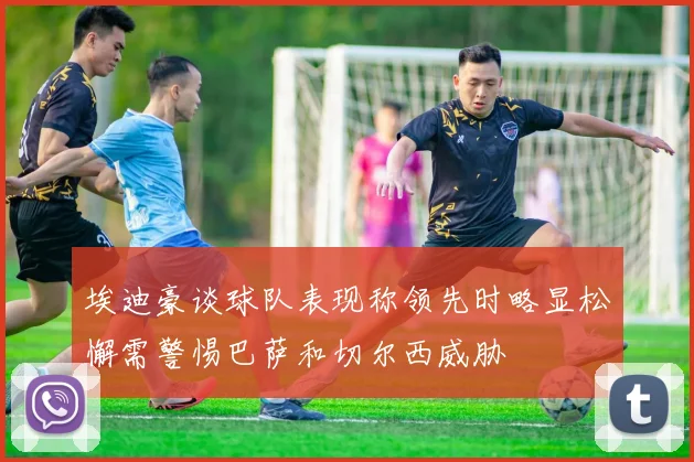 埃迪豪谈球队表现称领先时略显松懈需警惕巴萨和切尔西威胁