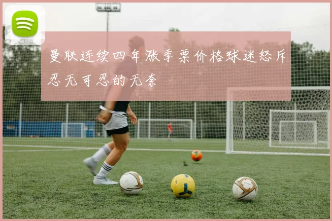 曼联连续四年涨季票价格球迷怒斥忍无可忍的无奈