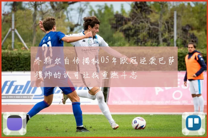 乔科尔自传揭秘05年欧冠逆袭巴萨穆帅的认可让我重燃斗志