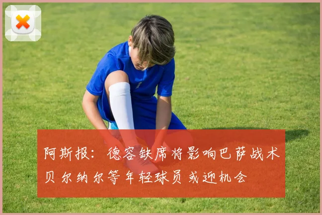 阿斯报：德容缺席将影响巴萨战术贝尔纳尔等年轻球员或迎机会