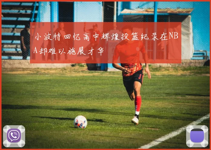 小波特回忆高中辉煌投篮纪录在NBA却难以施展才华