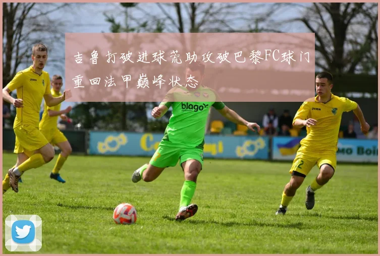 吉鲁打破进球荒助攻破巴黎FC球门重回法甲巅峰状态