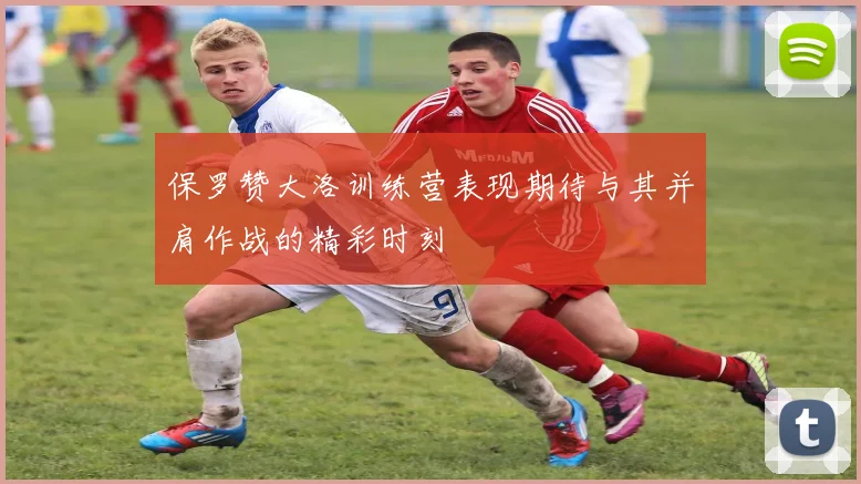 保罗赞大洛训练营表现期待与其并肩作战的精彩时刻