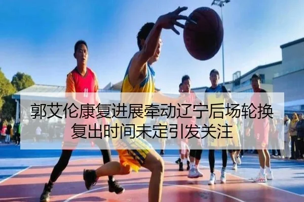 郭艾伦康复进展牵动辽宁后场轮换 复出时间未定引发关注（CSLBuyBalls）